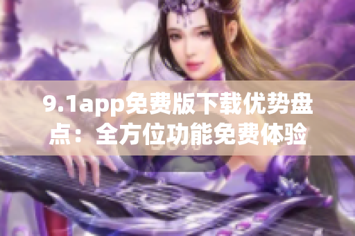 9.1app免費(fèi)版下載優(yōu)勢(shì)盤點(diǎn)：全方位功能免費(fèi)體驗(yàn)