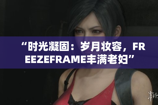 “時光凝固：歲月妝容，F(xiàn)REEZEFRAME豐滿老婦”