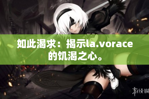 如此渴求：揭示la.vorace的饑渴之心。