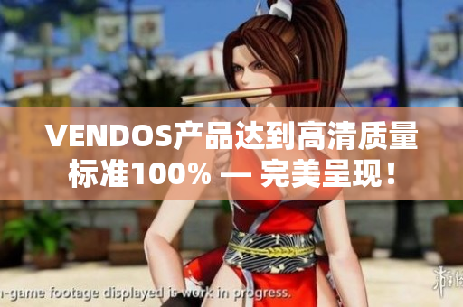 VENDOS產(chǎn)品達(dá)到高清質(zhì)量標(biāo)準(zhǔn)100% — 完美呈現(xiàn)！