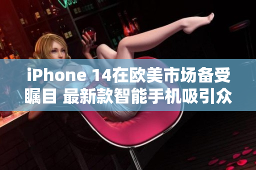 iPhone 14在歐美市場備受矚目 最新款智能手機(jī)吸引眾多關(guān)注
