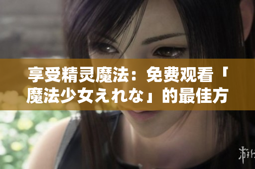 享受精靈魔法：免費觀看「魔法少女えれな」的最佳方式