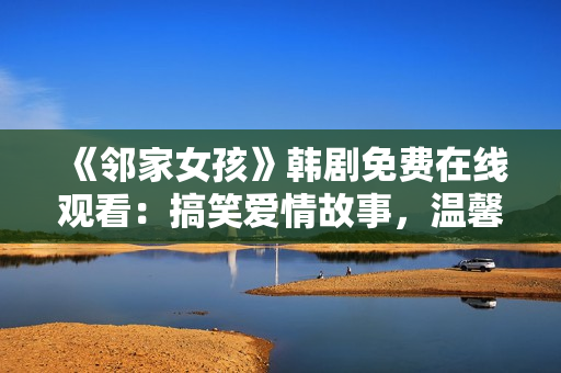 《鄰家女孩》韓劇免費(fèi)在線觀看：搞笑愛情故事，溫馨感動(dòng)不容錯(cuò)過