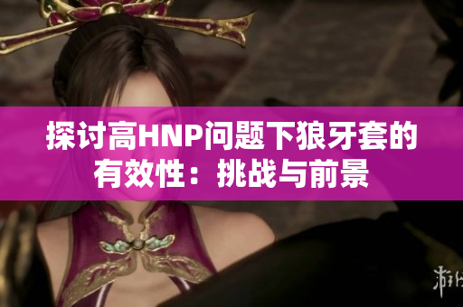探討高HNP問題下狼牙套的有效性：挑戰(zhàn)與前景