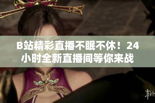 B站精彩直播不眠不休！24小時(shí)全新直播間等你來戰(zhàn)
