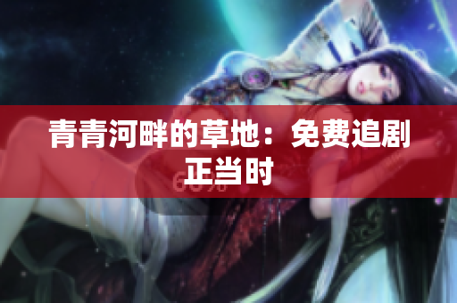 青青河畔的草地：免費(fèi)追劇正當(dāng)時(shí)