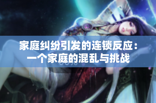 家庭糾紛引發(fā)的連鎖反應(yīng)：一個(gè)家庭的混亂與挑戰(zhàn)
