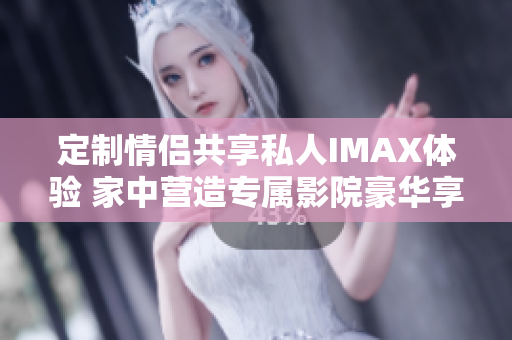 定制情侶共享私人IMAX體驗(yàn) 家中營(yíng)造專屬影院豪華享受