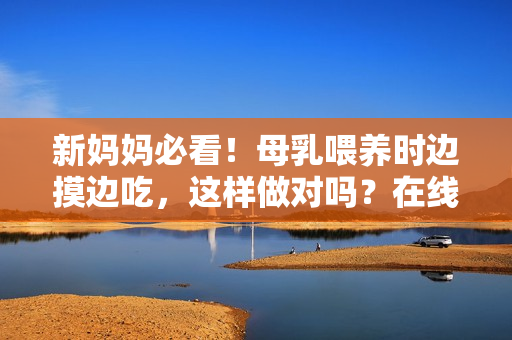 新媽媽必看！母乳喂養(yǎng)時(shí)邊摸邊吃，這樣做對嗎？在線觀看揭秘