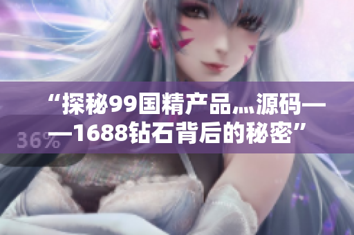“探秘99國精產(chǎn)品灬源碼——1688鉆石背后的秘密”
