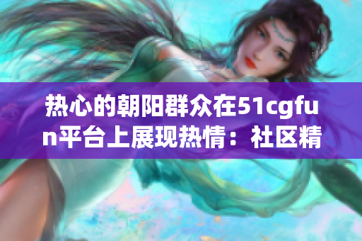 熱心的朝陽群眾在51cgfun平臺上展現(xiàn)熱情：社區(qū)精神煥發(fā)