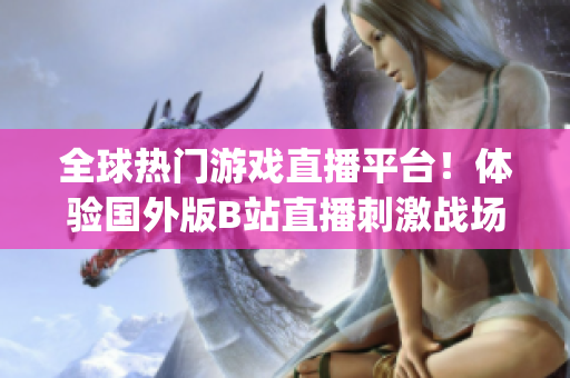 全球熱門游戲直播平臺！體驗國外版B站直播刺激戰(zhàn)場App，精彩內(nèi)容一覽無余！