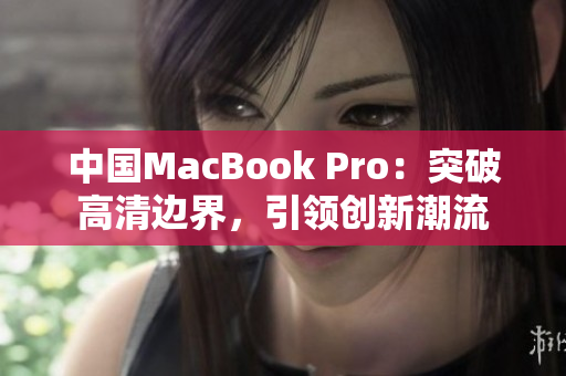 中國MacBook Pro：突破高清邊界，引領(lǐng)創(chuàng)新潮流