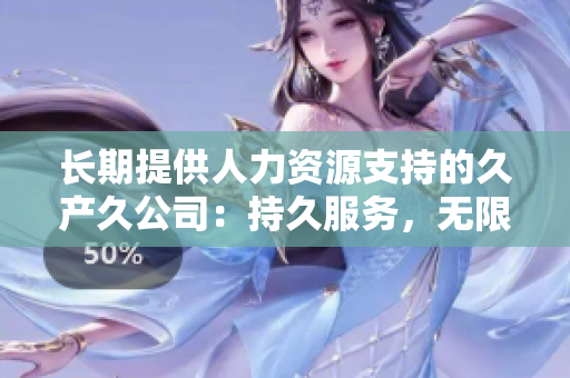 長(zhǎng)期提供人力資源支持的久產(chǎn)久公司：持久服務(wù)，無(wú)限潛力