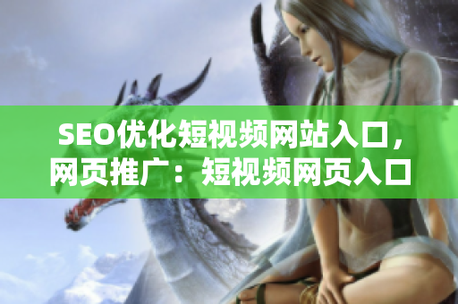 SEO優(yōu)化短視頻網(wǎng)站入口，網(wǎng)頁推廣：短視頻網(wǎng)頁入口，SEO優(yōu)化推廣大全