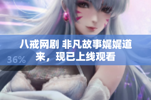 八戒網(wǎng)劇 非凡故事娓娓道來，現(xiàn)已上線觀看