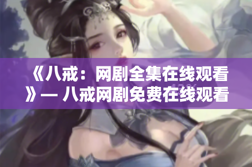 《八戒：網(wǎng)劇全集在線觀看》— 八戒網(wǎng)劇免費在線觀看！