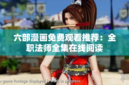 六部漫畫免費觀看推薦：全職法師全集在線閱讀