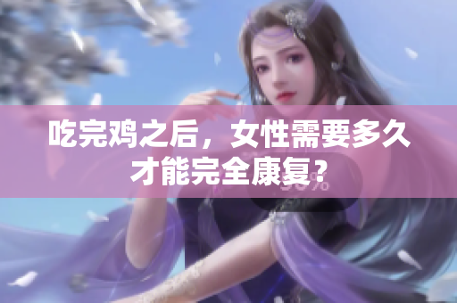 吃完雞之后，女性需要多久才能完全康復(fù)？