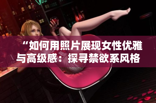 “如何用照片展現(xiàn)女性優(yōu)雅與高級感：探尋禁欲系風(fēng)格的魅力”