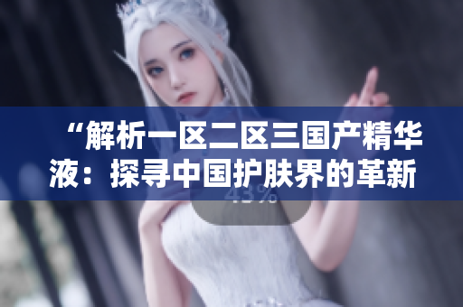 “解析一區(qū)二區(qū)三國產(chǎn)精華液：探尋中國護膚界的革新之路”