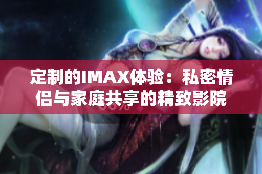 定制的IMAX體驗(yàn)：私密情侶與家庭共享的精致影院