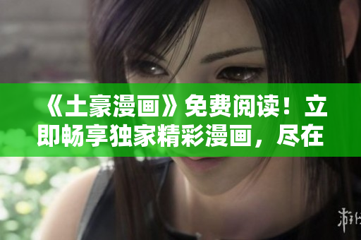 《土豪漫畫》免費(fèi)閱讀!立即暢享獨(dú)家精彩漫畫,盡在一指之間! 《土豪漫畫》免費(fèi)閱讀!立即暢享獨(dú)家精彩漫畫,盡在一指之間!