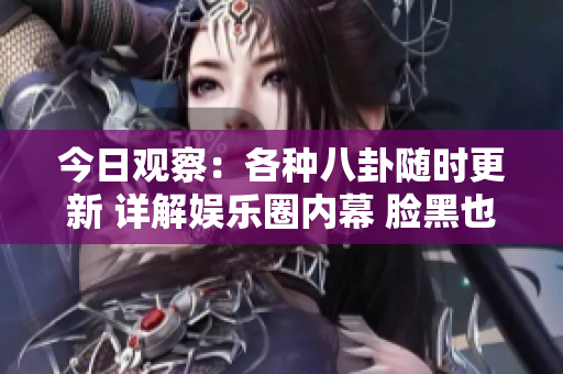 今日觀察：各種八卦隨時更新 詳解娛樂圈內(nèi)幕 臉黑也助興