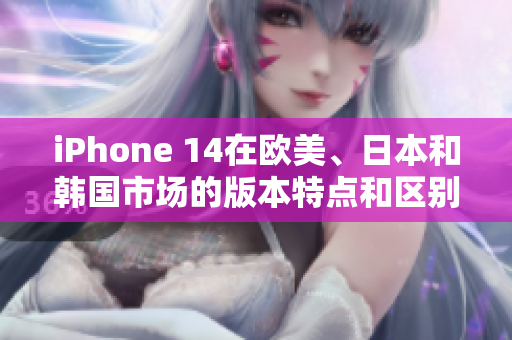 iPhone 14在歐美、日本和韓國市場的版本特點(diǎn)和區(qū)別