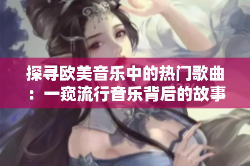 探尋歐美音樂中的熱門歌曲：一窺流行音樂背后的故事
