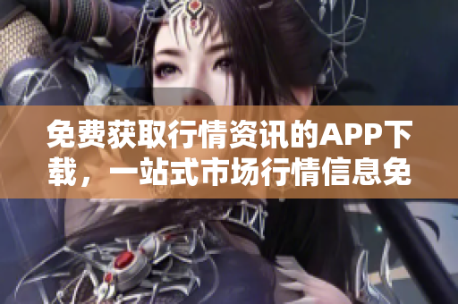 免費(fèi)獲取行情資訊的APP下載，一站式市場行情信息免費(fèi)查看