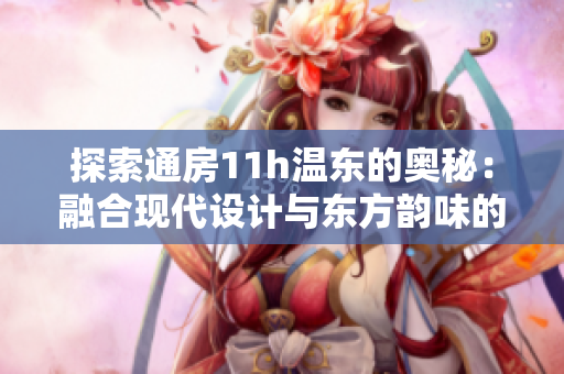 探索通房11h溫東的奧秘：融合現(xiàn)代設計與東方韻味的完美融合