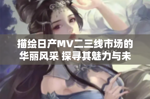 描繪日產(chǎn)MV二三線市場的華麗風采 探尋其魅力與未來