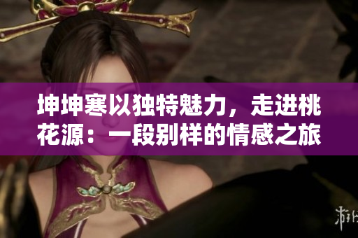 坤坤寒以獨特魅力，走進桃花源：一段別樣的情感之旅