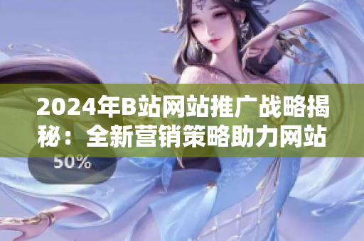 2024年B站網(wǎng)站推廣戰(zhàn)略揭秘：全新營銷策略助力網(wǎng)站拓展