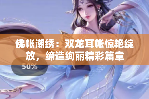 佛帳潮繡：雙龍耳帳驚艷綻放，締造絢麗精彩篇章