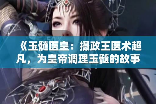 《玉髓醫(yī)皇：攝政王醫(yī)術(shù)超凡，為皇帝調(diào)理玉髓的故事》