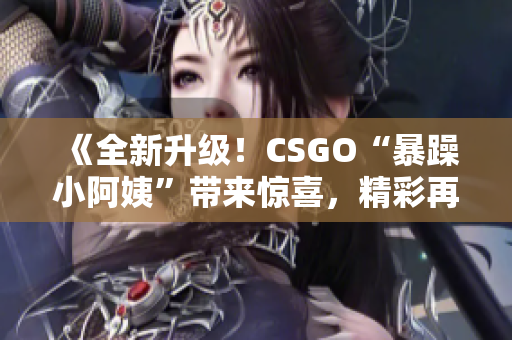 《全新升級(jí)！CSGO“暴躁小阿姨”帶來(lái)驚喜，精彩再現(xiàn)等你來(lái)戰(zhàn)》