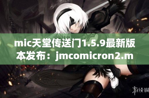 mic天堂傳送門1.5.9最新版本發(fā)布：jmcomicron2.mic更新快報(bào)