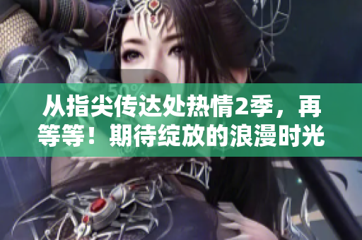 從指尖傳達(dá)處熱情2季，再等等！期待綻放的浪漫時(shí)光，敬請(qǐng)期待！