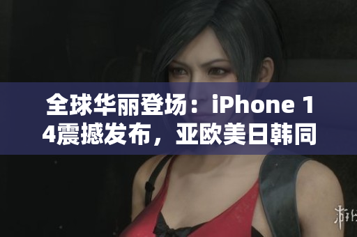 全球華麗登場(chǎng)：iPhone 14震撼發(fā)布，亞歐美日韓同步登場(chǎng)