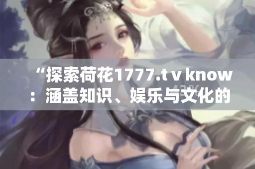 “探索荷花1777.tⅴknow：涵蓋知識、娛樂與文化的全新視角”