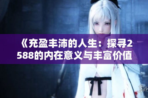 《充盈豐沛的人生：探尋2588的內(nèi)在意義與豐富價(jià)值》