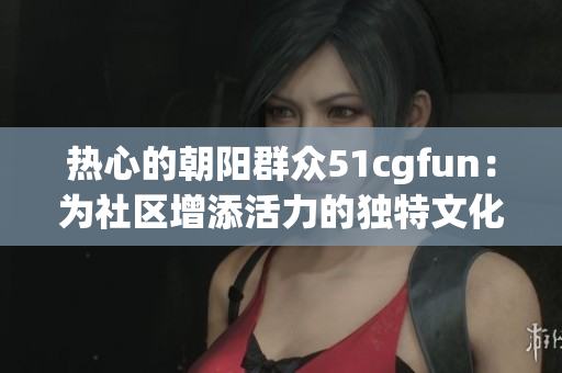 熱心的朝陽群眾51cgfun：為社區(qū)增添活力的獨(dú)特文化交流平臺(tái)