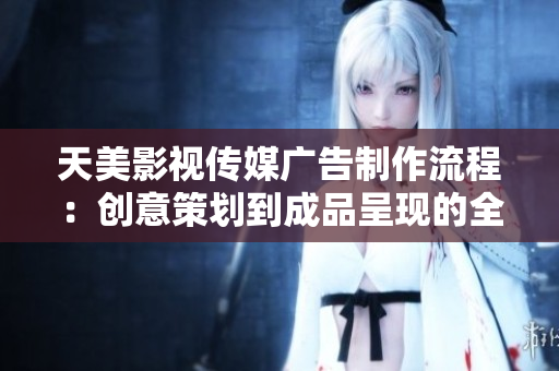 天美影視傳媒廣告制作流程：創(chuàng)意策劃到成品呈現(xiàn)的全程解析