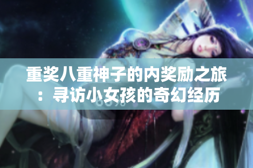 重獎(jiǎng)八重神子的內(nèi)獎(jiǎng)勵(lì)之旅：尋訪小女孩的奇幻經(jīng)歷