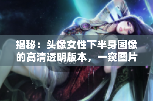 揭秘：頭像女性下半身圖像的高清透明版本，一窺圖片背后的真相！