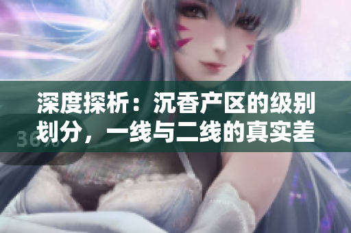 深度探析：沉香產(chǎn)區(qū)的級(jí)別劃分，一線與二線的真實(shí)差異揭秘