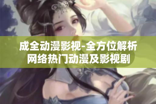 成全動漫影視-全方位解析網(wǎng)絡熱門動漫及影視劇