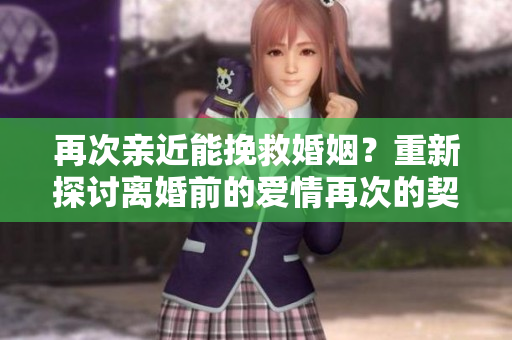 再次親近能挽救婚姻？重新探討離婚前的愛情再次的契機(jī)